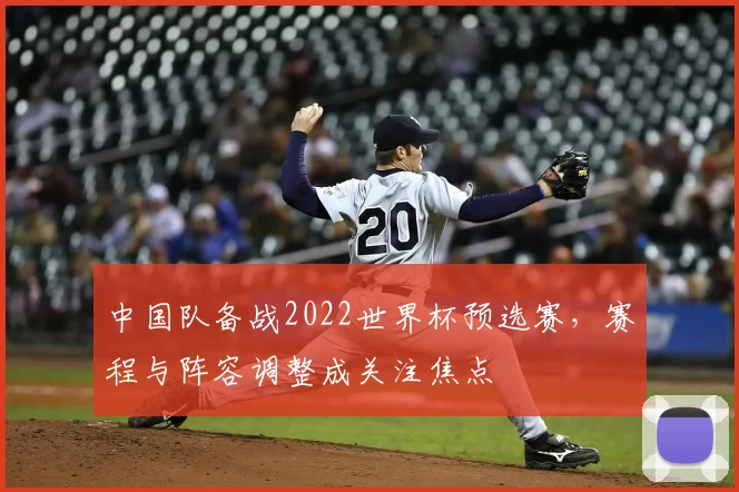 中国队备战2022世界杯预选赛，赛程与阵容调整成关注焦点