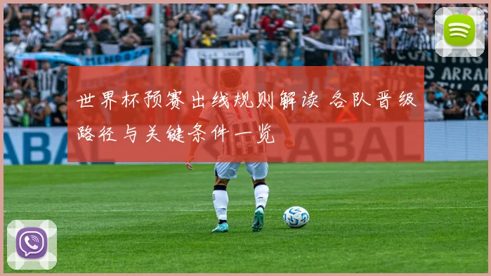 世界杯预赛出线规则解读 各队晋级路径与关键条件一览