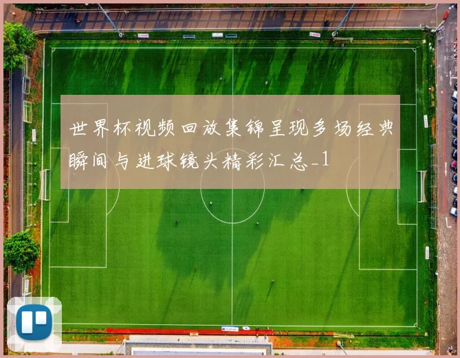 世界杯视频回放集锦呈现多场经典瞬间与进球镜头精彩汇总_1