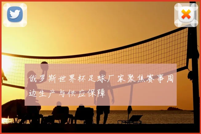 俄罗斯世界杯足球厂家聚焦赛事周边生产与供应保障