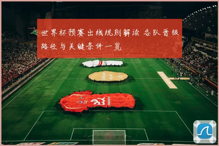 世界杯预赛出线规则解读 各队晋级路径与关键条件一览