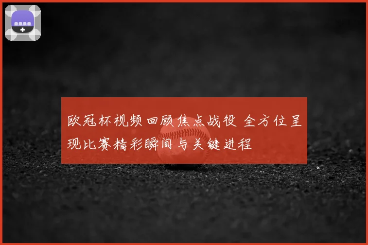 欧冠杯视频回顾焦点战役 全方位呈现比赛精彩瞬间与关键进程