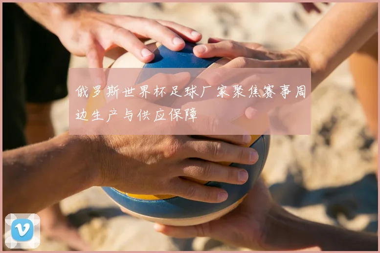 俄罗斯世界杯足球厂家聚焦赛事周边生产与供应保障