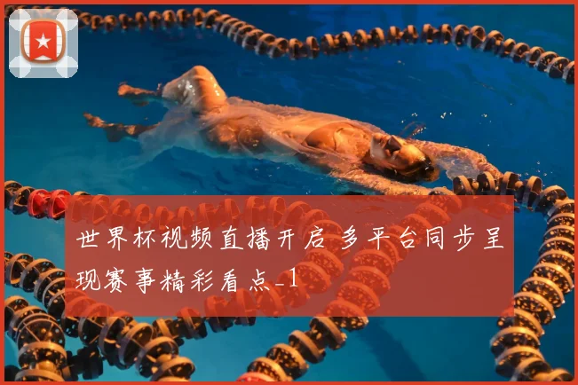世界杯视频直播开启 多平台同步呈现赛事精彩看点_1